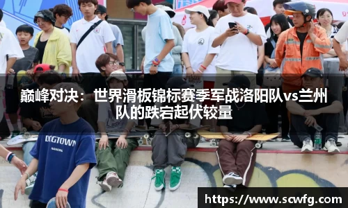 巅峰对决：世界滑板锦标赛季军战洛阳队vs兰州队的跌宕起伏较量