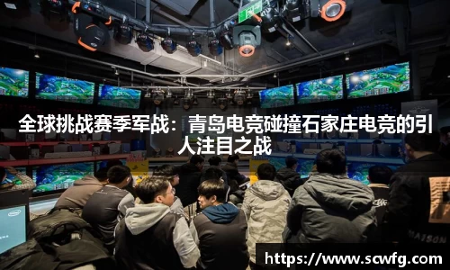 全球挑战赛季军战：青岛电竞碰撞石家庄电竞的引人注目之战