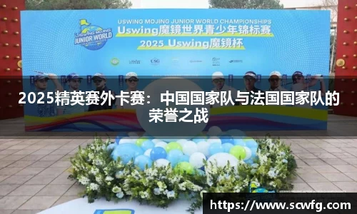 2025精英赛外卡赛：中国国家队与法国国家队的荣誉之战