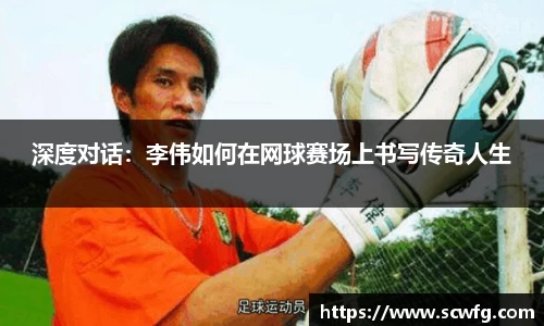 深度对话：李伟如何在网球赛场上书写传奇人生