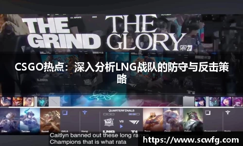 CSGO热点：深入分析LNG战队的防守与反击策略