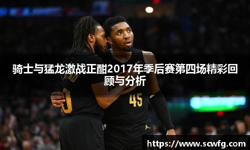 骑士与猛龙激战正酣2017年季后赛第四场精彩回顾与分析